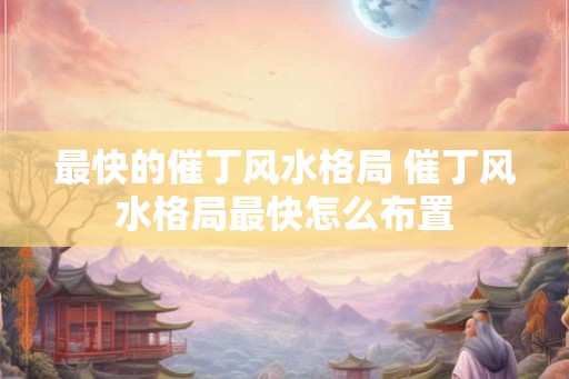 最快的催丁风水格局 催丁风水格局最快怎么布置