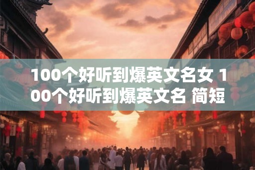 100个好听到爆英文名女 100个好听到爆英文名 简短