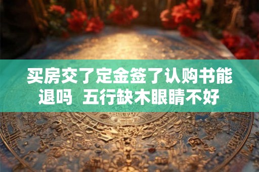 买房交了定金签了认购书能退吗  五行缺木眼睛不好