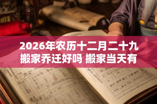2026年农历十二月二十九搬家乔迁好吗 搬家当天有什么讲究
