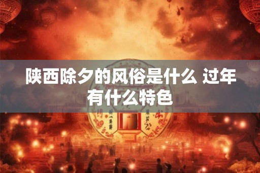 陕西除夕的风俗是什么 过年有什么特色