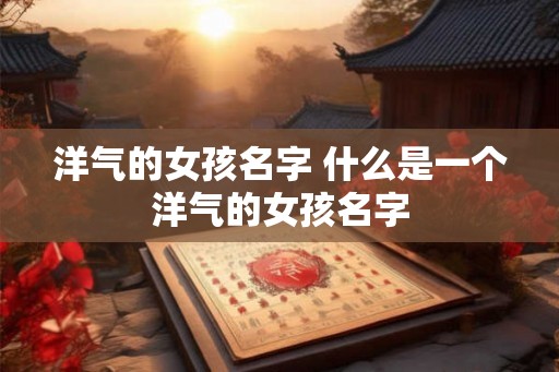 洋气的女孩名字 什么是一个洋气的女孩名字