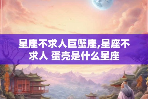 星座不求人巨蟹座,星座不求人 蛋壳是什么星座