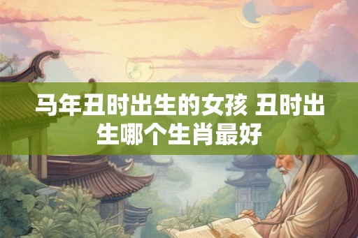 马年丑时出生的女孩 丑时出生哪个生肖最好 马年丑时出生的女孩 丑时出生哪个生肖最好