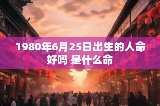 1980年6月25日出生的人命好吗 是什么命