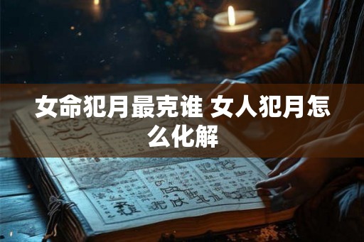 女命犯月最克谁 女人犯月怎么化解