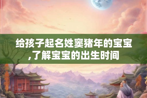 给孩子起名姓窦猪年的宝宝,了解宝宝的出生时间 给孩子起名姓窦猪年的宝宝,了解宝宝的出生时间
