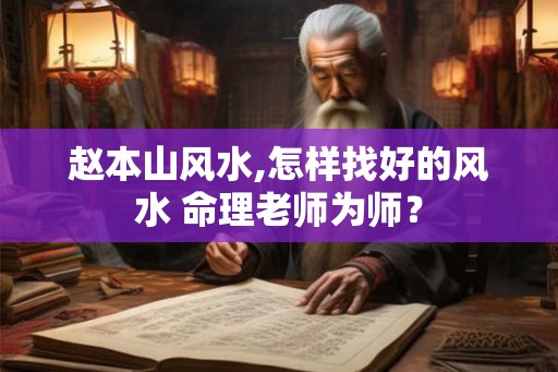 赵本山风水,怎样找好的风水 命理老师为师？