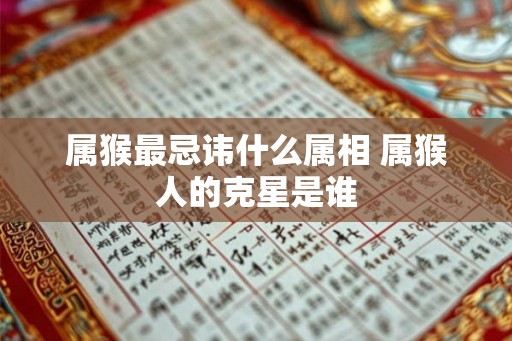 属猴最忌讳什么属相 属猴人的克星是谁