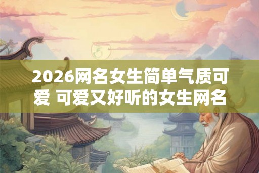 2026网名女生简单气质可爱 可爱又好听的女生网名