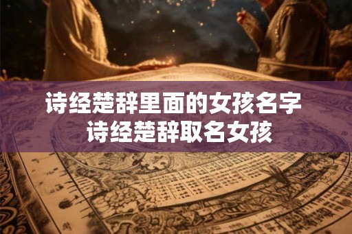 诗经楚辞里面的女孩名字 诗经楚辞取名女孩 诗经楚辞里面的女孩名字 诗经楚辞取名女孩