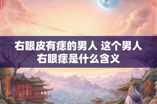 右眼皮有痣的男人 这个男人右眼痣是什么含义