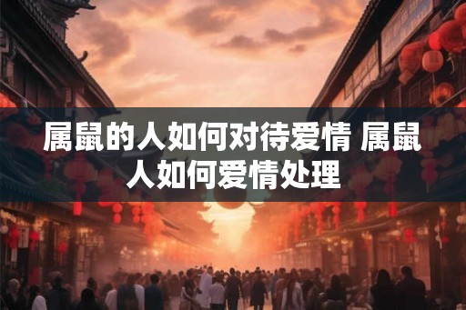 属鼠的人如何对待爱情 属鼠人如何爱情处理 属鼠的人如何对待爱情 属鼠人如何爱情处理