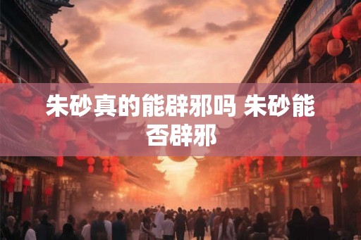 朱砂真的能辟邪吗 朱砂能否辟邪