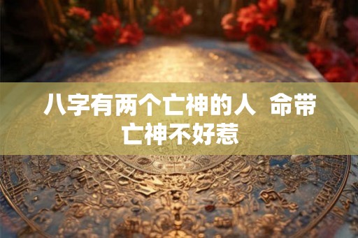 八字有两个亡神的人  命带亡神不好惹