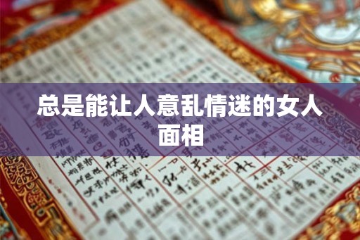 总是能让人意乱情迷的女人面相 总是能让人意乱情迷的女人面相