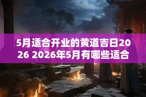 5月适合开业的黄道吉日2026 2026年5月有哪些适合开业的黄道吉日