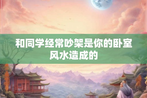 和同学经常吵架是你的卧室风水造成的 和同学经常吵架是你的卧室风水造成的