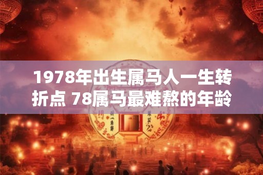 1978年出生属马人一生转折点 78属马最难熬的年龄 1978年出生属马人一生转折点 78属马最难熬的年龄