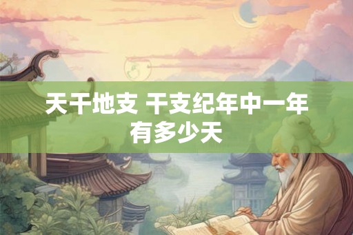 天干地支 干支纪年中一年有多少天