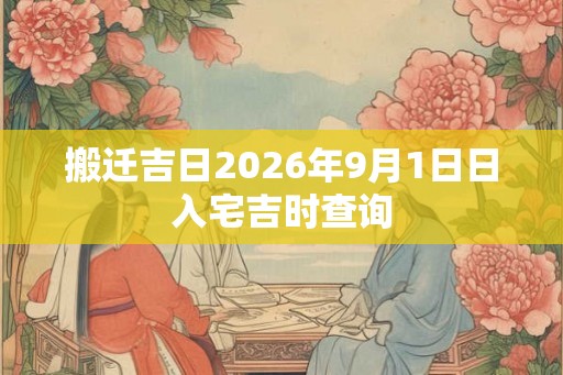搬迁吉日2026年9月1日日入宅吉时查询