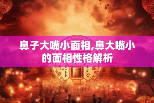 鼻子大嘴小面相,鼻大嘴小的面相性格解析 鼻子大嘴小面相,鼻大嘴小的面相性格解析