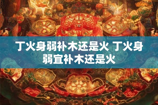 丁火身弱补木还是火 丁火身弱宜补木还是火