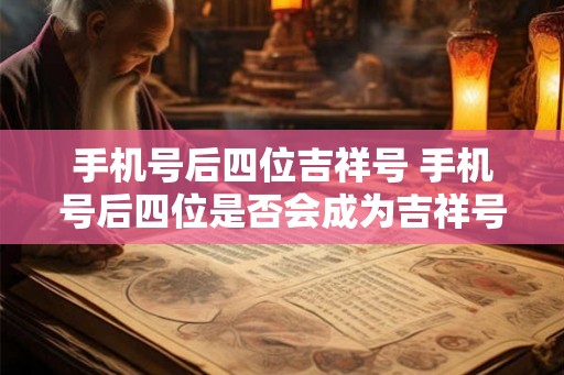 手机号后四位吉祥号 手机号后四位是否会成为吉祥号