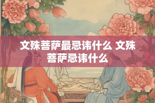 文殊菩萨最忌讳什么 文殊菩萨忌讳什么