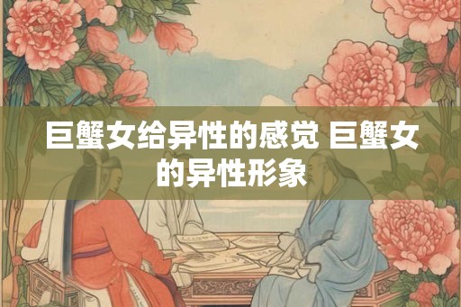 巨蟹女给异性的感觉 巨蟹女的异性形象