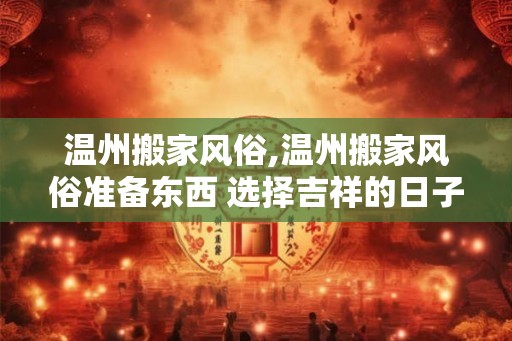 温州搬家风俗,温州搬家风俗准备东西 选择吉祥的日子？