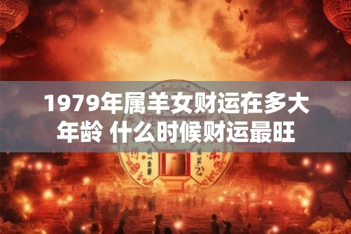 1979年属羊女财运在多大年龄 什么时候财运最旺