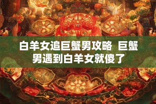白羊女追巨蟹男攻略  巨蟹男遇到白羊女就傻了