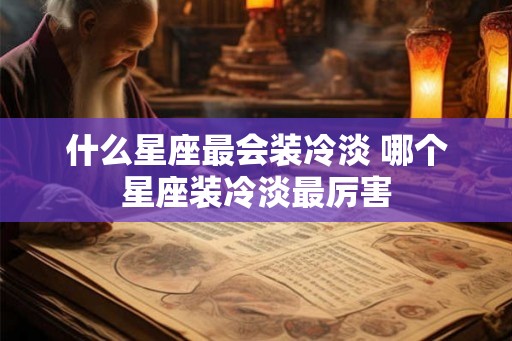 什么星座最会装冷淡 哪个星座装冷淡最厉害