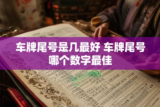 车牌尾号是几最好 车牌尾号哪个数字最佳 车牌尾号是几最好 车牌尾号哪个数字最佳