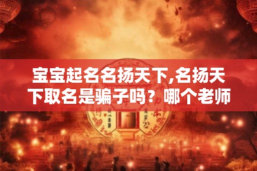 宝宝起名名扬天下,名扬天下取名是骗子吗？哪个老师？