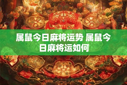 属鼠今日麻将运势 属鼠今日麻将运如何 属鼠今日麻将运势 属鼠今日麻将运如何