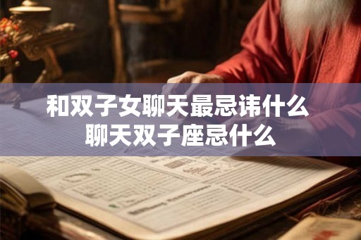 和双子女聊天最忌讳什么 聊天双子座忌什么