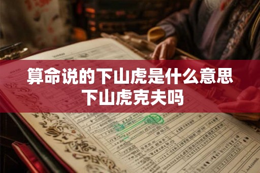 算命说的下山虎是什么意思 下山虎克夫吗