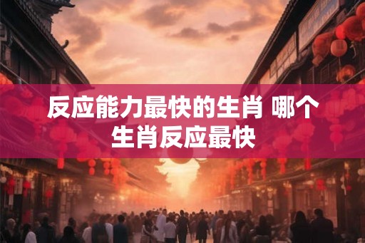 反应能力最快的生肖 哪个生肖反应最快
