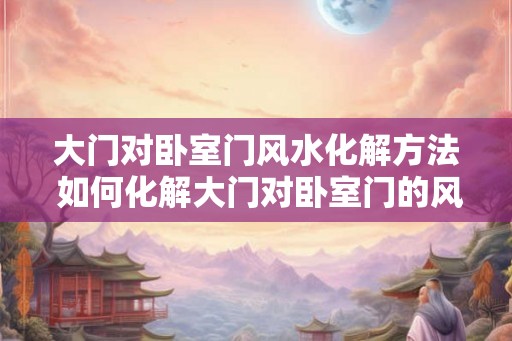 大门对卧室门风水化解方法 如何化解大门对卧室门的风水问题