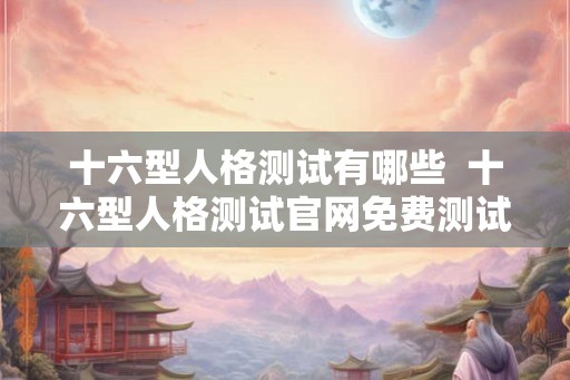 十六型人格测试有哪些  十六型人格测试官网免费测试
