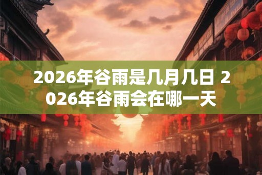 2026年谷雨是几月几日 2026年谷雨会在哪一天