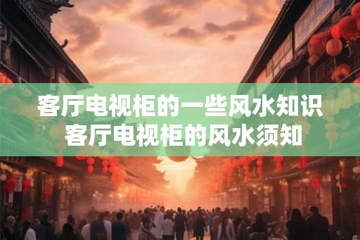 客厅电视柜的一些风水知识 客厅电视柜的风水须知