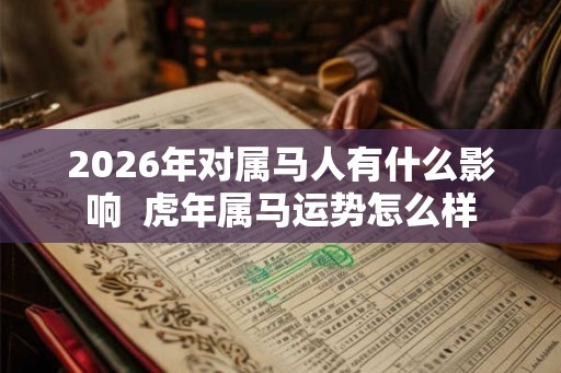 2026年对属马人有什么影响  虎年属马运势怎么样