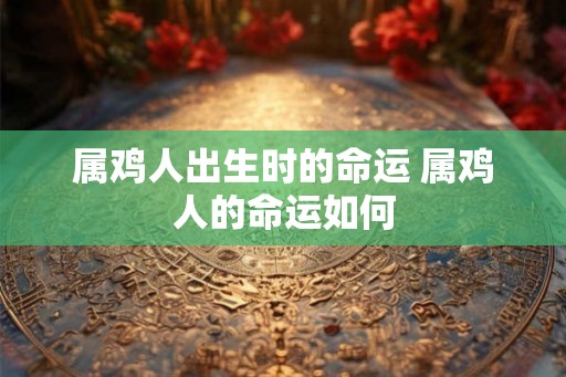 属鸡人出生时的命运 属鸡人的命运如何