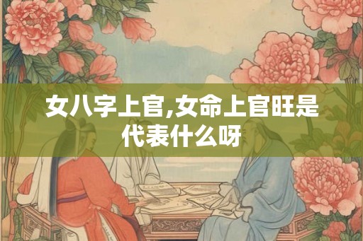 女八字上官,女命上官旺是代表什么呀