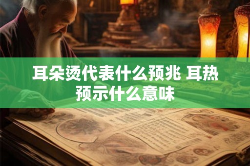 耳朵烫代表什么预兆 耳热预示什么意味