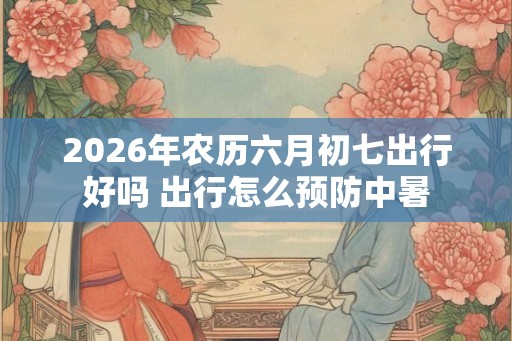 2026年农历六月初七出行好吗 出行怎么预防中暑