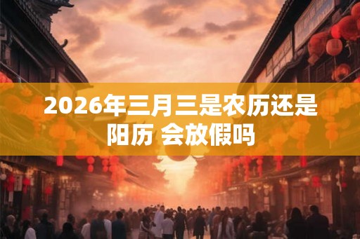 2026年三月三是农历还是阳历 会放假吗